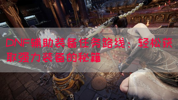 DNF辅助装备任务路线：轻松获取强力装备的秘籍