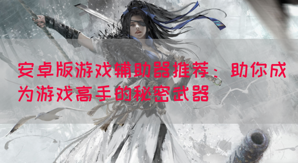安卓版游戏辅助器推荐：助你成为游戏高手的秘密武器