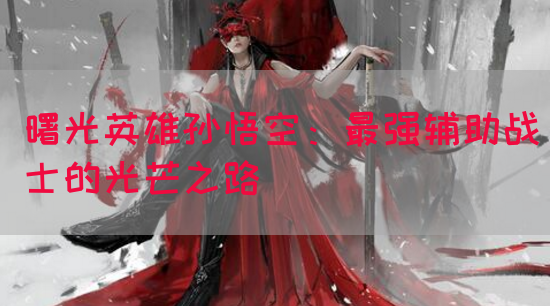 曙光英雄孙悟空：最强辅助战士的光芒之路