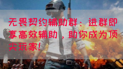 无畏契约辅助群：进群即享高效辅助，助你成为顶尖玩家！