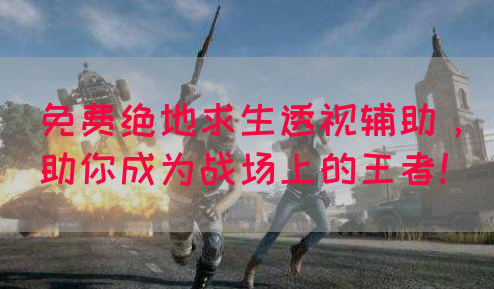 免费绝地求生透视辅助，助你成为战场上的王者！