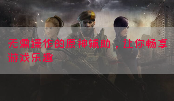 无需操作的原神辅助，让你畅享游戏乐趣