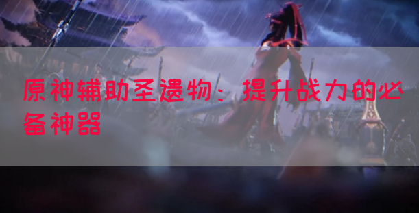 原神辅助圣遗物：提升战力的必备神器