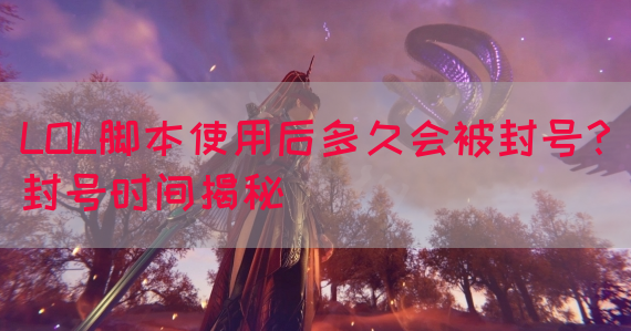 LOL脚本使用后多久会被封号？封号时间揭秘