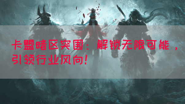 卡盟暗区突围：解锁无限可能，引领行业风向！