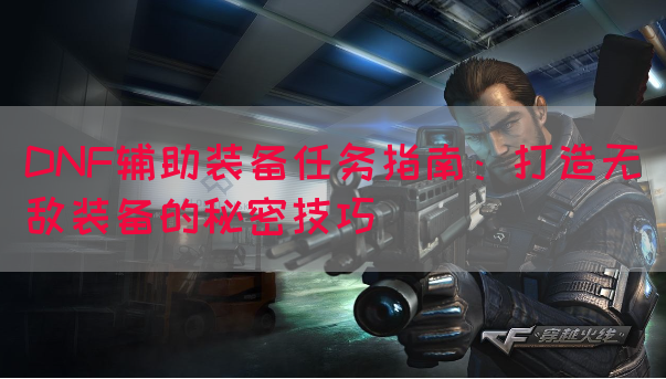 DNF辅助装备任务指南：打造无敌装备的秘密技巧