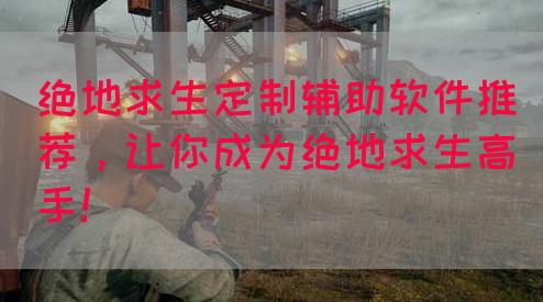 绝地求生定制辅助软件推荐，让你成为绝地求生高手！