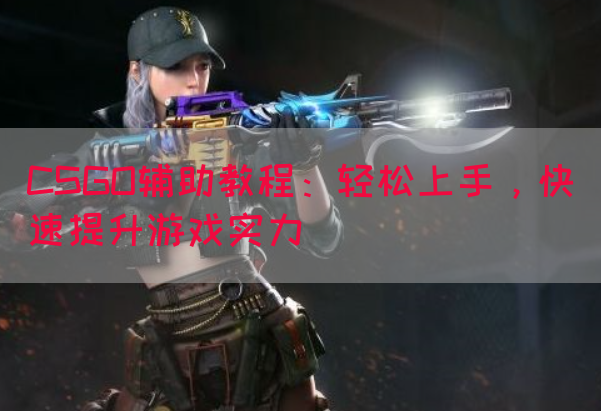 CSGO辅助教程：轻松上手，快速提升游戏实力