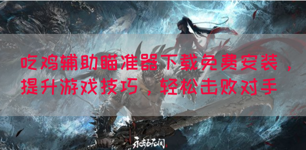 吃鸡辅助瞄准器下载免费安装，提升游戏技巧，轻松击败对手