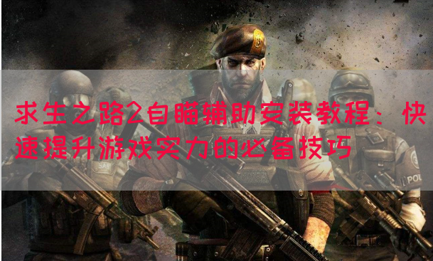 求生之路2自瞄辅助安装教程：快速提升游戏实力的必备技巧