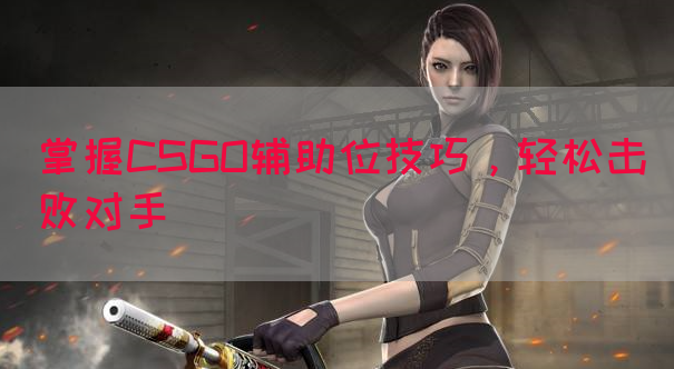掌握CSGO辅助位技巧，轻松击败对手
