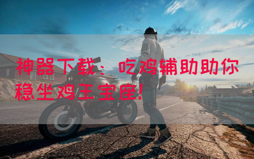 神器下载：吃鸡辅助助你稳坐鸡王宝座！
