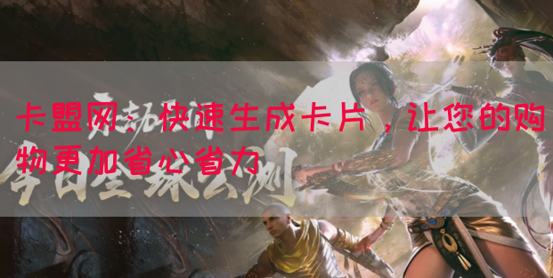 卡盟网：快速生成卡片，让您的购物更加省心省力