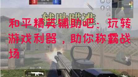 和平精英辅助吧：玩转游戏利器，助你称霸战场