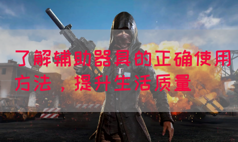 了解辅助器具的正确使用方法，提升生活质量