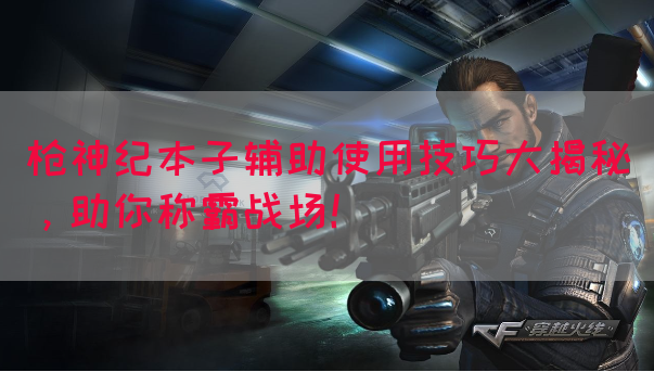 枪神纪本子辅助使用技巧大揭秘，助你称霸战场！