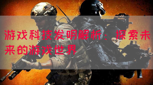 游戏科技发明解析：探索未来的游戏世界