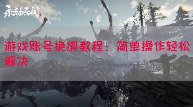 游戏账号换绑教程：简单操作轻松解决