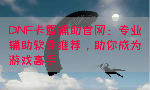 DNF卡盟辅助官网：专业辅助软件推荐，助你成为游戏高手