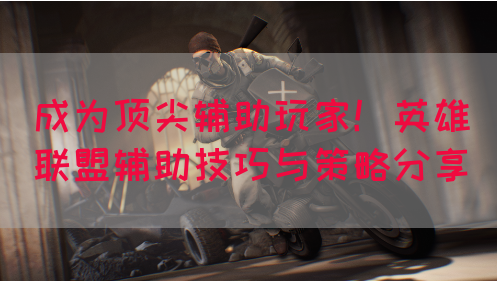 成为顶尖辅助玩家！英雄联盟辅助技巧与策略分享