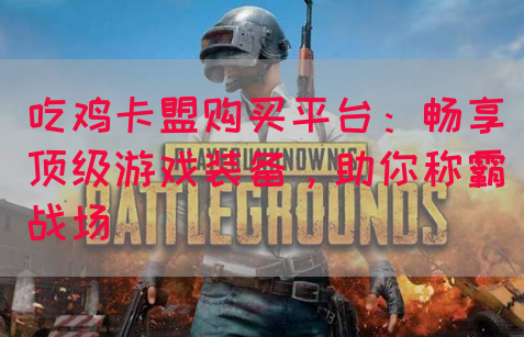吃鸡卡盟购买平台：畅享顶级游戏装备，助你称霸战场