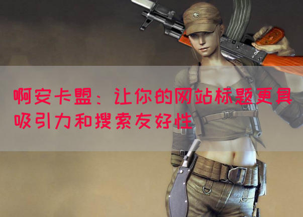 啊安卡盟：让你的网站标题更具吸引力和搜索友好性(图1)