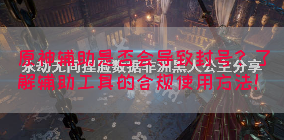 原神辅助是否会导致封号？了解辅助工具的合规使用方法！