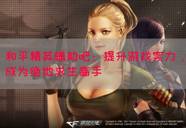 和平精英辅助吧：提升游戏实力，成为绝地求生高手