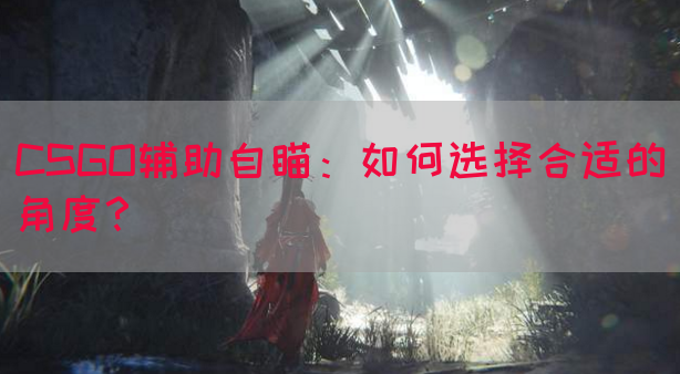 CSGO辅助自瞄：如何选择合适的角度？