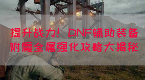 提升战力！DNF辅助装备附魔全属强化攻略大揭秘