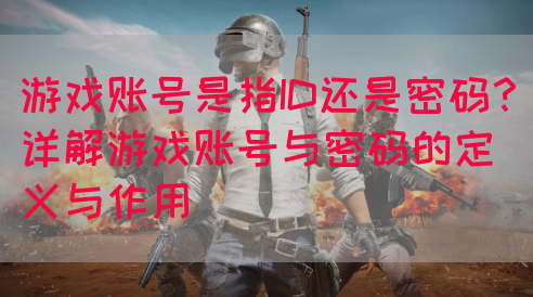 游戏账号是指ID还是密码？详解游戏账号与密码的定义与作用