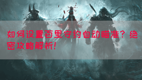 如何设置百里守约自动瞄准？绝密攻略解析！