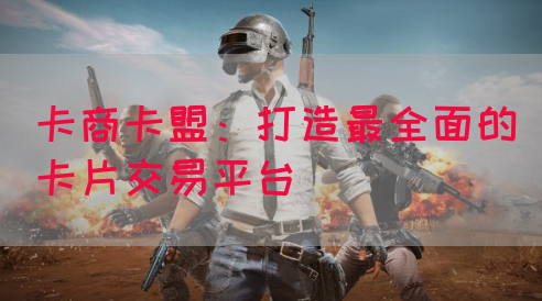 卡商卡盟：打造最全面的卡片交易平台