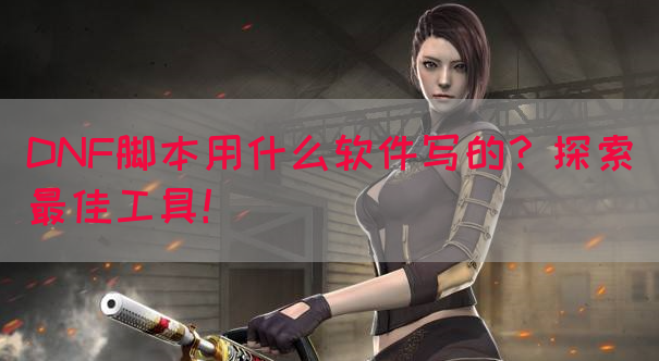 DNF脚本用什么软件写的？探索最佳工具！