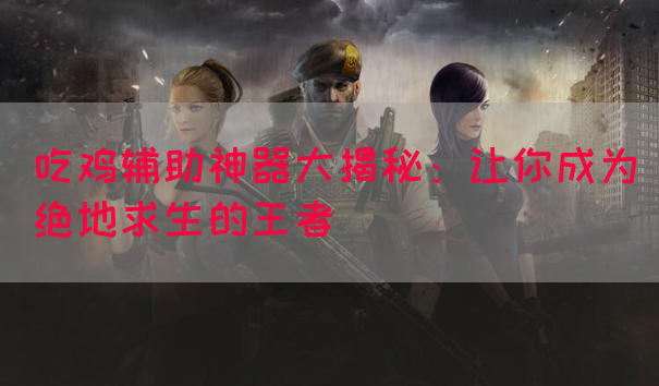 吃鸡辅助神器大揭秘：让你成为绝地求生的王者(图1)