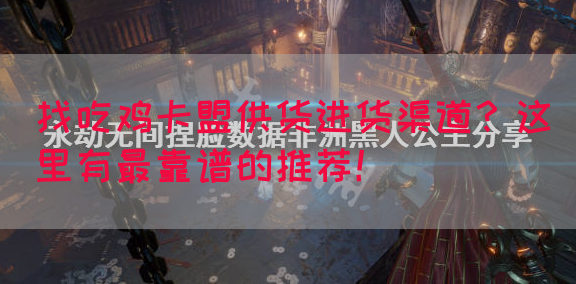 找吃鸡卡盟供货进货渠道？这里有最靠谱的推荐！