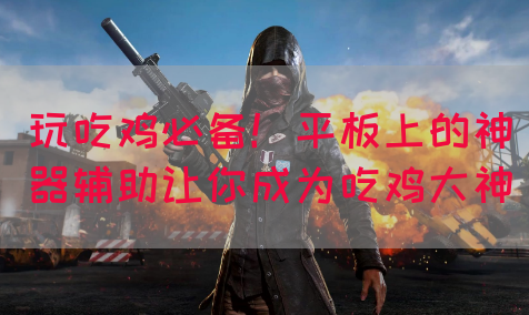 玩吃鸡必备！平板上的神器辅助让你成为吃鸡大神