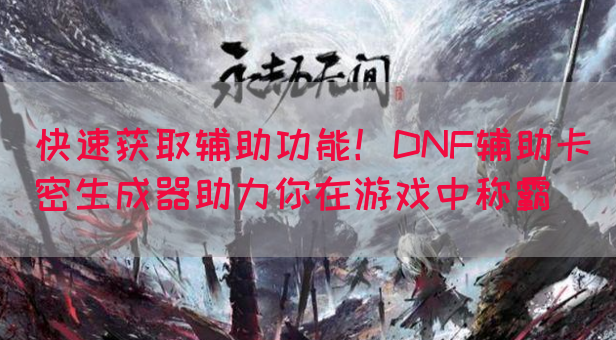 快速获取辅助功能！DNF辅助卡密生成器助力你在游戏中称霸