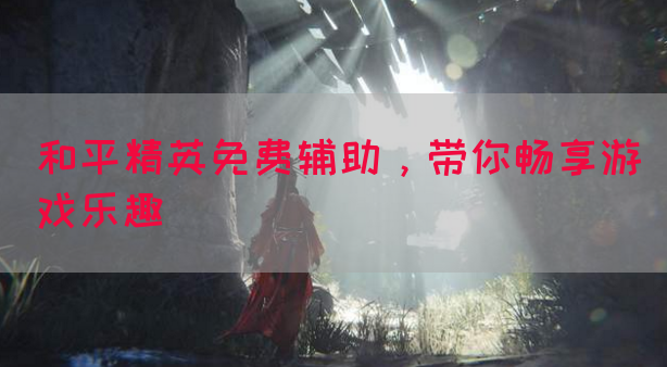 和平精英免费辅助，带你畅享游戏乐趣