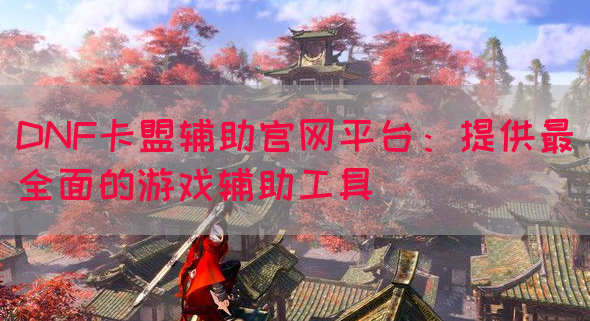 DNF卡盟辅助官网平台：提供最全面的游戏辅助工具