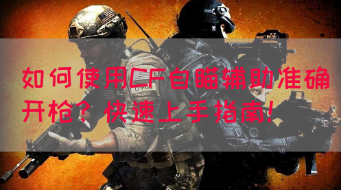 如何使用CF自瞄辅助准确开枪？快速上手指南！