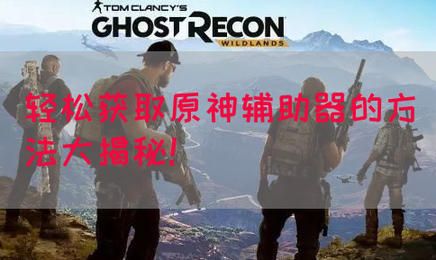 轻松获取原神辅助器的方法大揭秘！