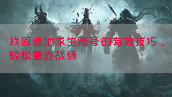 找回绝地求生账号的有效技巧，轻松重返战场