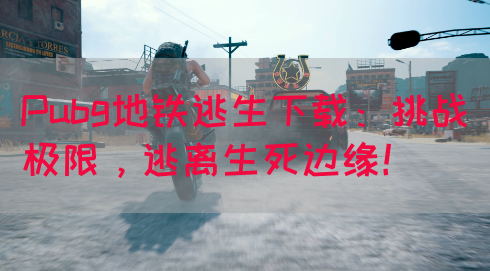 Pubg地铁逃生下载：挑战极限，逃离生死边缘！