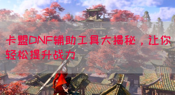 卡盟DNF辅助工具大揭秘，让你轻松提升战力