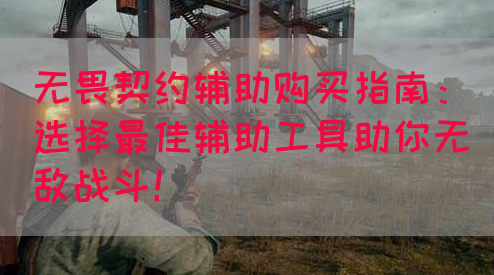 无畏契约辅助购买指南：选择最佳辅助工具助你无敌战斗！