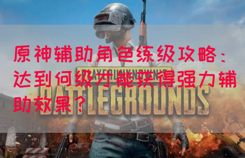 原神辅助角色练级攻略：达到何级才能获得强力辅助效果？