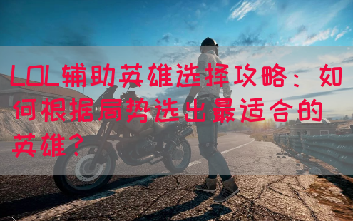LOL辅助英雄选择攻略：如何根据局势选出最适合的英雄？