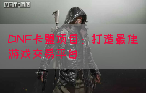 DNF卡盟项目：打造最佳游戏交易平台