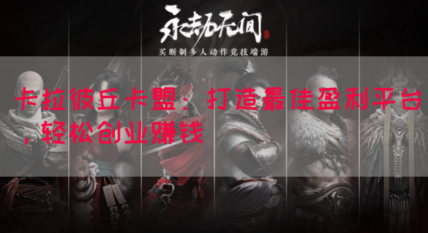 卡拉彼丘卡盟：打造最佳盈利平台，轻松创业赚钱